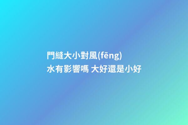 門縫大小對風(fēng)水有影響嗎 大好還是小好